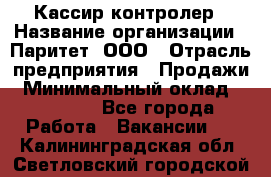 Кассир-контролер › Название организации ­ Паритет, ООО › Отрасль предприятия ­ Продажи › Минимальный оклад ­ 22 000 - Все города Работа » Вакансии   . Калининградская обл.,Светловский городской округ 